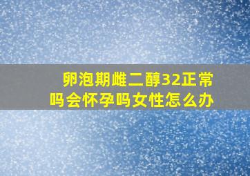 卵泡期雌二醇32正常吗会怀孕吗女性怎么办