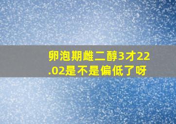 卵泡期雌二醇3才22.02是不是偏低了呀