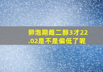 卵泡期雌二醇3才22.02是不是偏低了呢