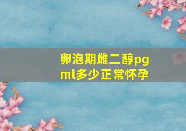 卵泡期雌二醇pgml多少正常怀孕