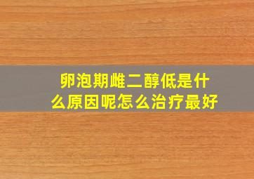 卵泡期雌二醇低是什么原因呢怎么治疗最好