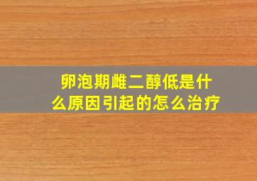 卵泡期雌二醇低是什么原因引起的怎么治疗