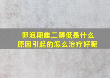 卵泡期雌二醇低是什么原因引起的怎么治疗好呢