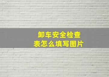 卸车安全检查表怎么填写图片