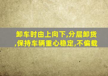 卸车时由上向下,分层卸货,保持车辆重心稳定,不偏载