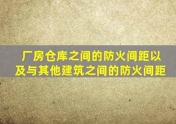 厂房仓库之间的防火间距以及与其他建筑之间的防火间距