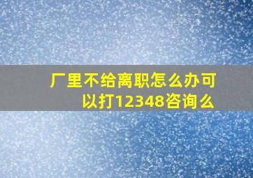 厂里不给离职怎么办可以打12348咨询么