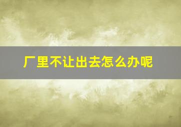 厂里不让出去怎么办呢