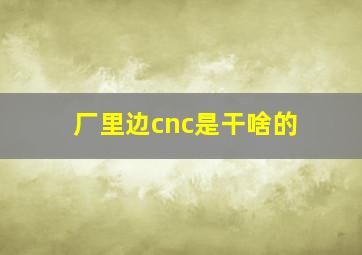 厂里边cnc是干啥的