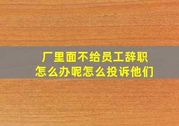 厂里面不给员工辞职怎么办呢怎么投诉他们