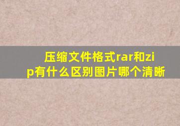 压缩文件格式rar和zip有什么区别图片哪个清晰