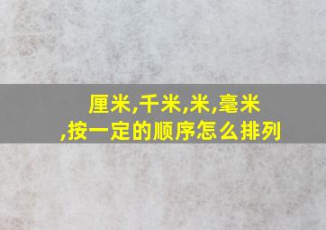 厘米,千米,米,毫米,按一定的顺序怎么排列