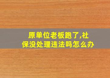 原单位老板跑了,社保没处理违法吗怎么办