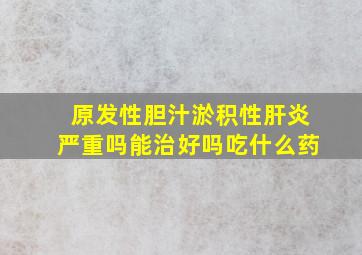 原发性胆汁淤积性肝炎严重吗能治好吗吃什么药