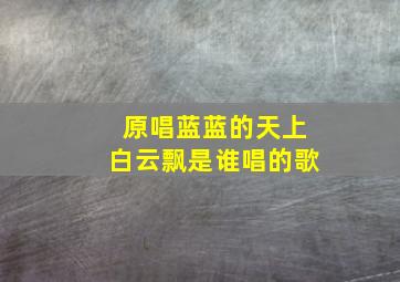 原唱蓝蓝的天上白云飘是谁唱的歌