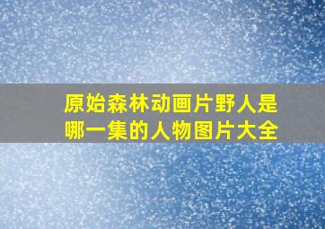 原始森林动画片野人是哪一集的人物图片大全