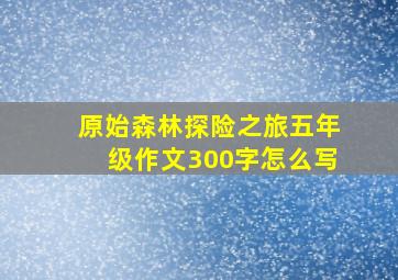 原始森林探险之旅五年级作文300字怎么写