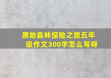 原始森林探险之旅五年级作文300字怎么写呀