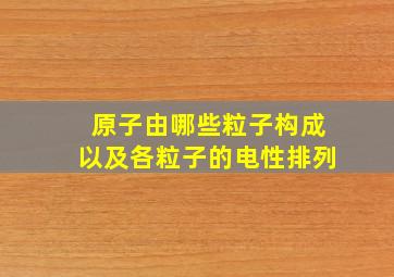 原子由哪些粒子构成以及各粒子的电性排列