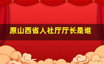 原山西省人社厅厅长是谁