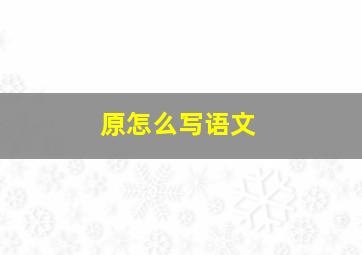 原怎么写语文