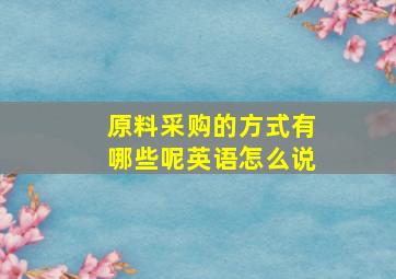 原料采购的方式有哪些呢英语怎么说