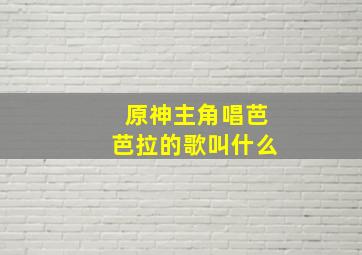 原神主角唱芭芭拉的歌叫什么