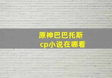 原神巴巴托斯cp小说在哪看