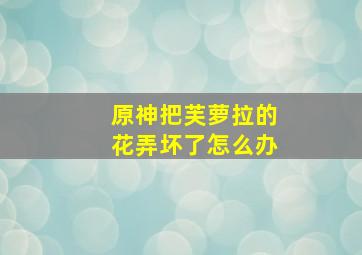 原神把芙萝拉的花弄坏了怎么办