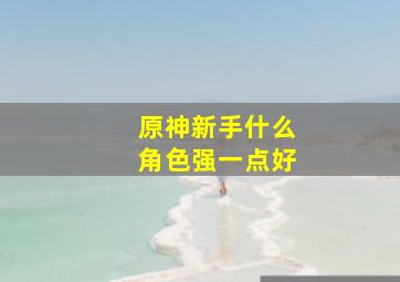 原神新手什么角色强一点好