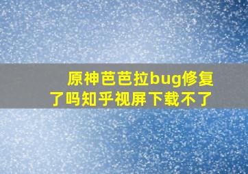 原神芭芭拉bug修复了吗知乎视屏下载不了