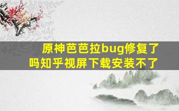 原神芭芭拉bug修复了吗知乎视屏下载安装不了