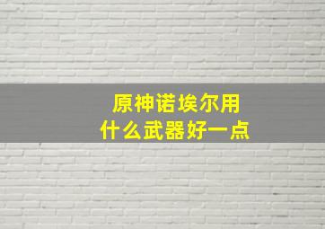 原神诺埃尔用什么武器好一点