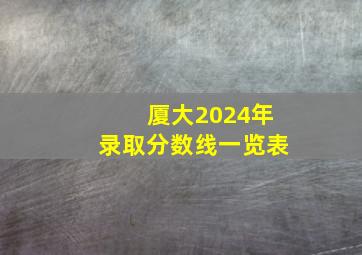 厦大2024年录取分数线一览表