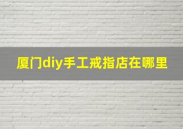 厦门diy手工戒指店在哪里