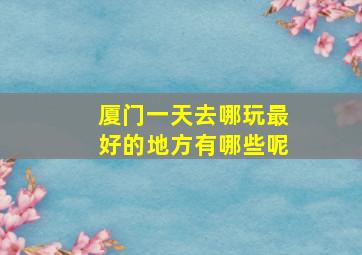 厦门一天去哪玩最好的地方有哪些呢