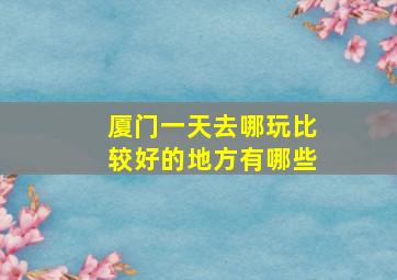 厦门一天去哪玩比较好的地方有哪些