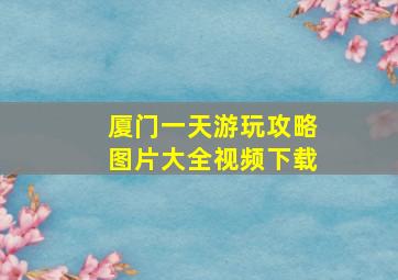 厦门一天游玩攻略图片大全视频下载