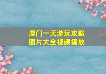 厦门一天游玩攻略图片大全视频播放