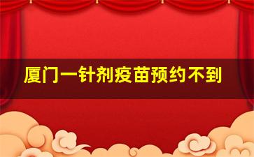 厦门一针剂疫苗预约不到