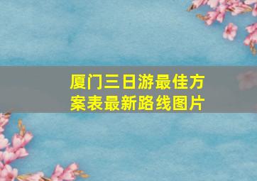 厦门三日游最佳方案表最新路线图片