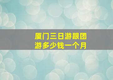 厦门三日游跟团游多少钱一个月