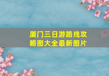 厦门三日游路线攻略图大全最新图片