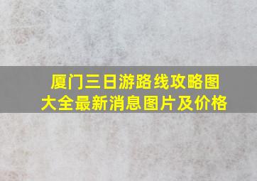 厦门三日游路线攻略图大全最新消息图片及价格