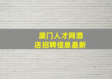 厦门人才网酒店招聘信息最新