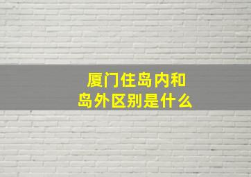 厦门住岛内和岛外区别是什么