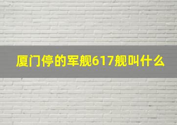 厦门停的军舰617舰叫什么