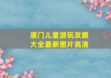 厦门儿童游玩攻略大全最新图片高清