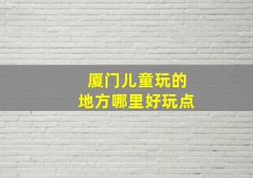 厦门儿童玩的地方哪里好玩点