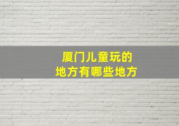 厦门儿童玩的地方有哪些地方